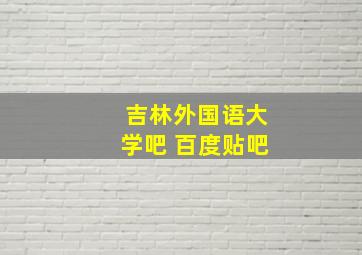 吉林外国语大学吧 百度贴吧